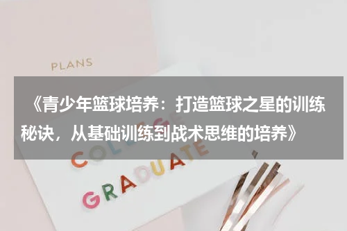  《青少年篮球培养：打造篮球之星的训练秘诀，从基础训练到战术思维的培养》