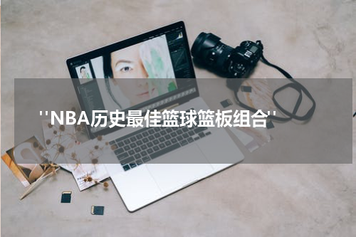  "NBA历史最佳篮球篮板组合"
