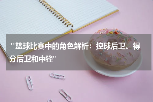  "篮球比赛中的角色解析：控球后卫、得分后卫和中锋"