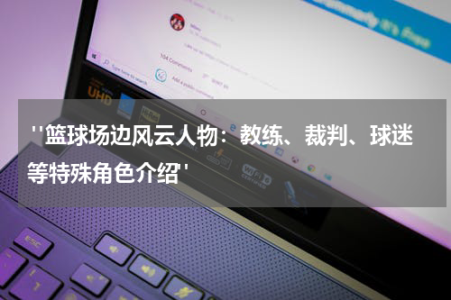  "篮球场边风云人物：教练、裁判、球迷等特殊角色介绍"