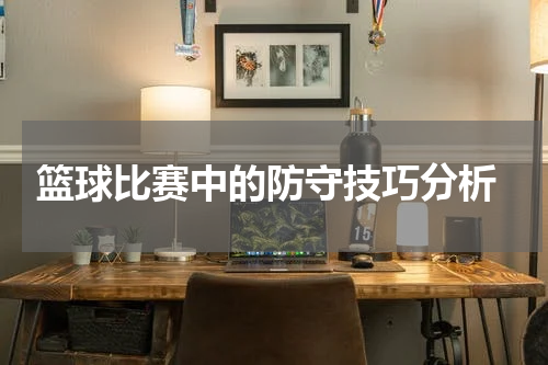  篮球比赛中的防守技巧分析
