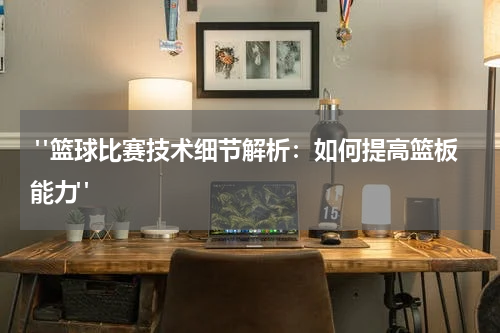  "篮球比赛技术细节解析：如何提高篮板能力"