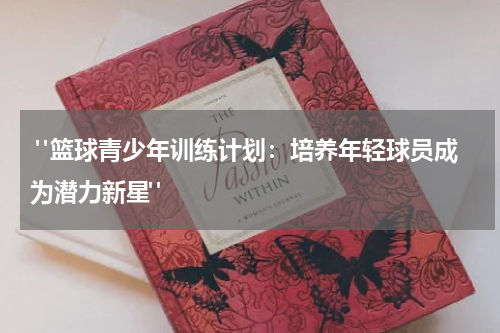  "篮球青少年训练计划：培养年轻球员成为潜力新星"