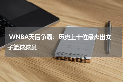  WNBA天后争霸：历史上十位最杰出女子篮球球员