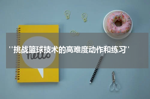  "挑战篮球技术的高难度动作和练习"