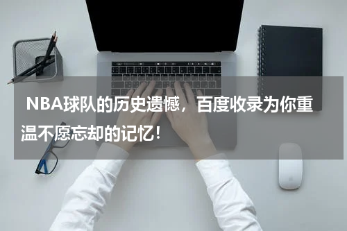  NBA球队的历史遗憾，百度收录为你重温不愿忘却的记忆！