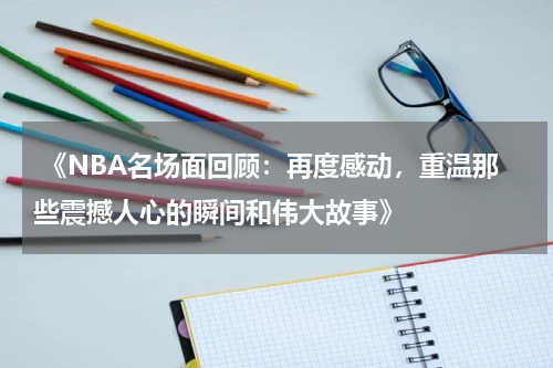  《NBA名场面回顾：再度感动，重温那些震撼人心的瞬间和伟大故事》