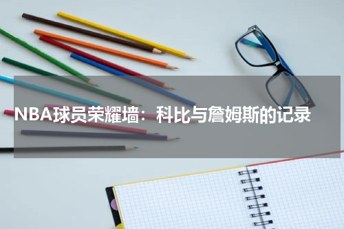  NBA球员荣耀墙：科比与詹姆斯的记录