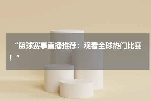  “篮球赛事直播推荐：观看全球热门比赛！”
