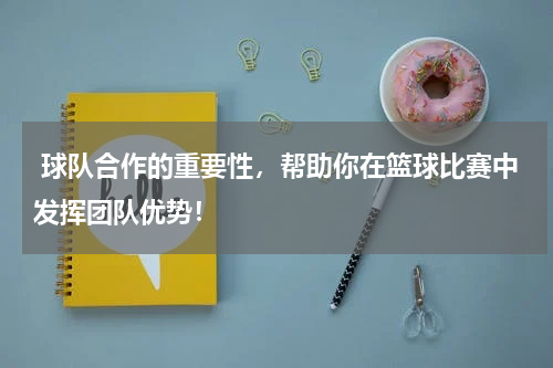  球队合作的重要性，帮助你在篮球比赛中发挥团队优势！