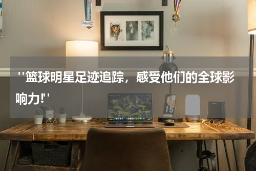  "篮球明星足迹追踪，感受他们的全球影响力!"