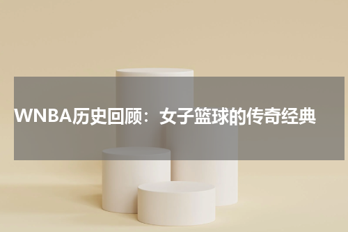 WNBA历史回顾：女子篮球的传奇经典