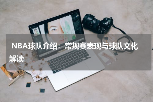  NBA球队介绍：常规赛表现与球队文化解读
