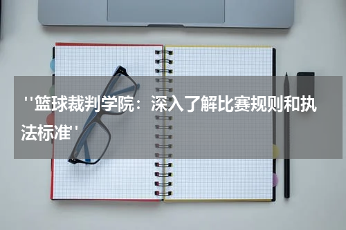  "篮球裁判学院：深入了解比赛规则和执法标准"