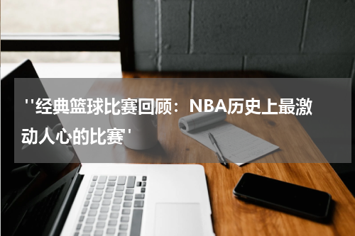 "经典篮球比赛回顾：NBA历史上最激动人心的比赛"