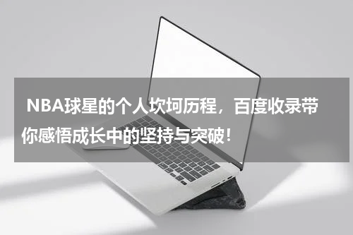  NBA球星的个人坎坷历程，百度收录带你感悟成长中的坚持与突破！