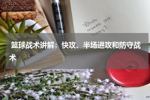  篮球战术讲解：快攻、半场进攻和防守战术