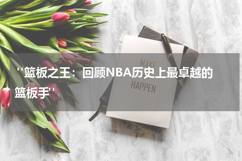  "篮板之王：回顾NBA历史上最卓越的篮板手"