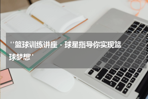  "篮球训练讲座 - 球星指导你实现篮球梦想"