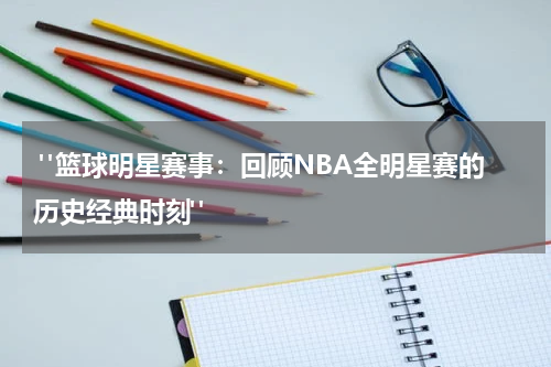  "篮球明星赛事：回顾NBA全明星赛的历史经典时刻"