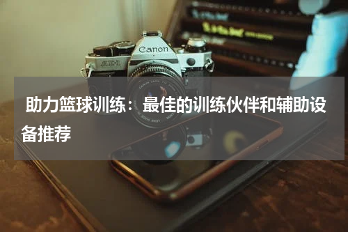  助力篮球训练：最佳的训练伙伴和辅助设备推荐