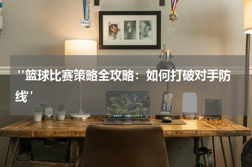  "篮球比赛策略全攻略：如何打破对手防线"