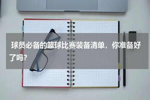  球员必备的篮球比赛装备清单，你准备好了吗？