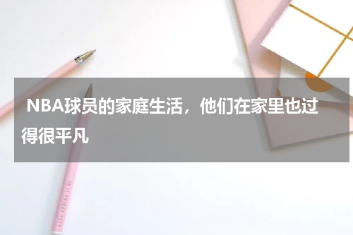  NBA球员的家庭生活，他们在家里也过得很平凡