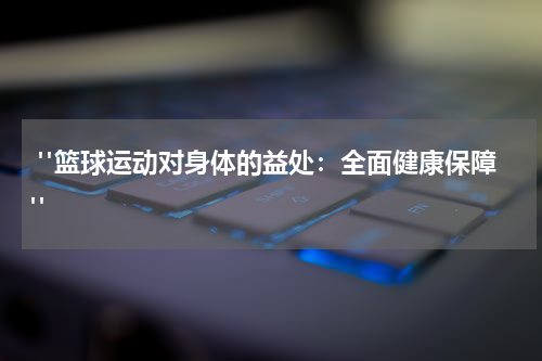  "篮球运动对身体的益处：全面健康保障"