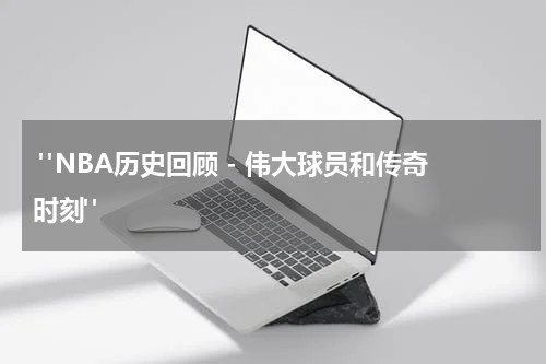  "NBA历史回顾 - 伟大球员和传奇时刻"