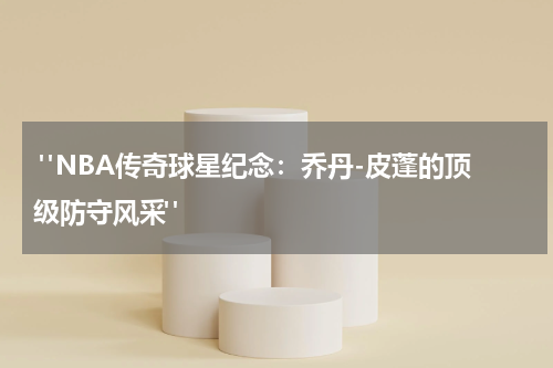 "NBA传奇球星纪念：乔丹-皮蓬的顶级防守风采"