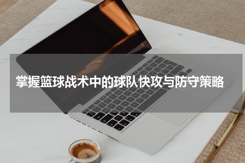  掌握篮球战术中的球队快攻与防守策略