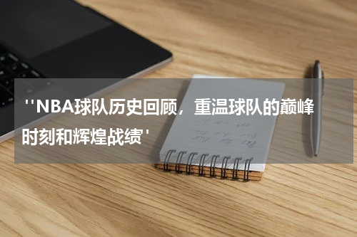  "NBA球队历史回顾，重温球队的巅峰时刻和辉煌战绩"