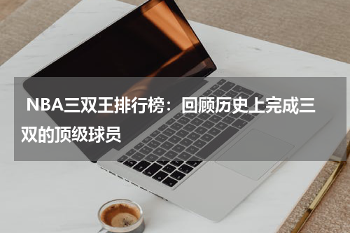  NBA三双王排行榜：回顾历史上完成三双的顶级球员