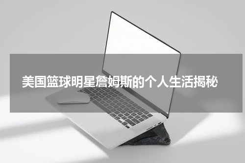  美国篮球明星詹姆斯的个人生活揭秘