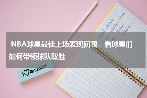  NBA球星最佳上场表现回顾，看球星们如何带领球队取胜