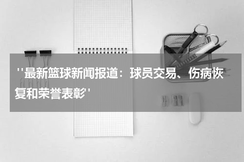  "最新篮球新闻报道：球员交易、伤病恢复和荣誉表彰"