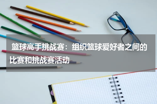  篮球高手挑战赛：组织篮球爱好者之间的比赛和挑战赛活动