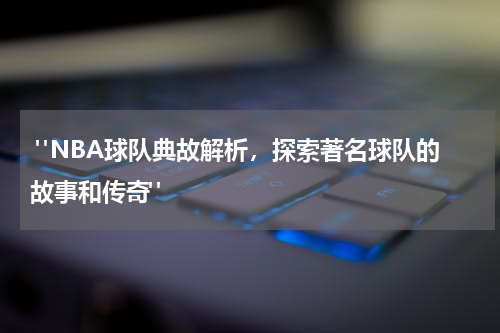  "NBA球队典故解析，探索著名球队的故事和传奇"