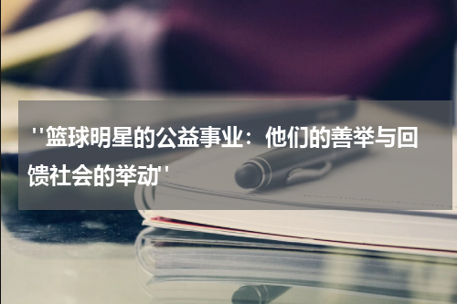  "篮球明星的公益事业：他们的善举与回馈社会的举动"