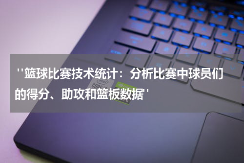  "篮球比赛技术统计：分析比赛中球员们的得分、助攻和篮板数据"