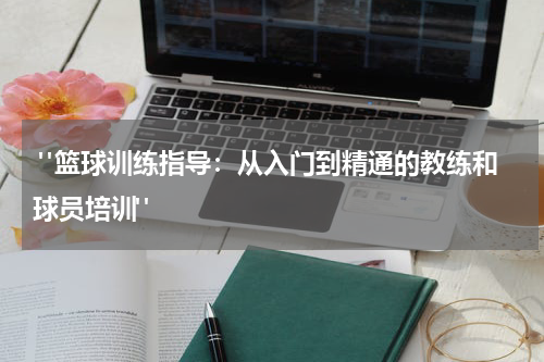  "篮球训练指导：从入门到精通的教练和球员培训"