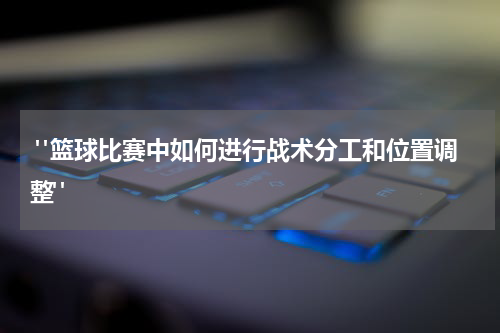  "篮球比赛中如何进行战术分工和位置调整"