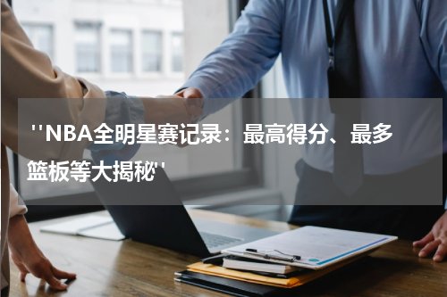  "NBA全明星赛记录：最高得分、最多篮板等大揭秘"