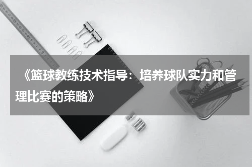 《篮球教练技术指导：培养球队实力和管理比赛的策略》