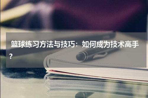  篮球练习方法与技巧：如何成为技术高手？