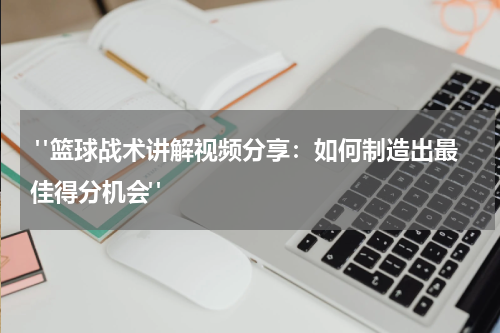  "篮球战术讲解视频分享：如何制造出最佳得分机会"