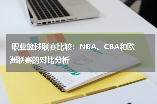  职业篮球联赛比较：NBA、CBA和欧洲联赛的对比分析