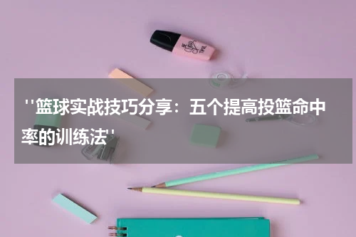  "篮球实战技巧分享：五个提高投篮命中率的训练法"