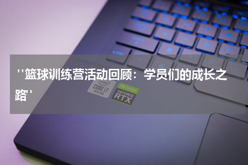  "篮球训练营活动回顾：学员们的成长之路"